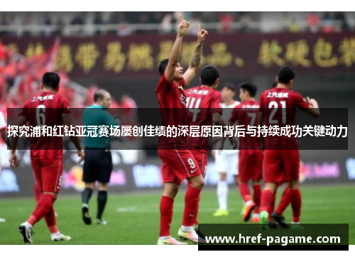 探究浦和红钻亚冠赛场屡创佳绩的深层原因背后与持续成功关键动力