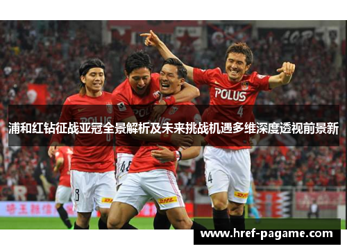 浦和红钻征战亚冠全景解析及未来挑战机遇多维深度透视前景新