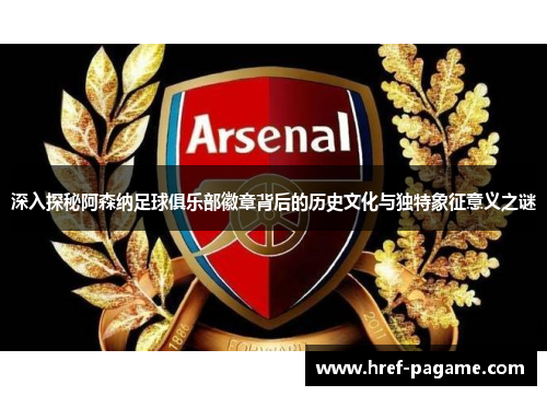 深入探秘阿森纳足球俱乐部徽章背后的历史文化与独特象征意义之谜