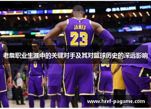老詹职业生涯中的关键对手及其对篮球历史的深远影响