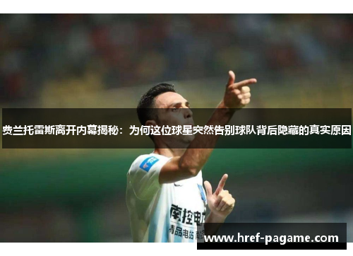 费兰托雷斯离开内幕揭秘：为何这位球星突然告别球队背后隐藏的真实原因