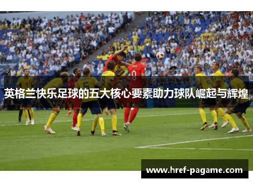 英格兰快乐足球的五大核心要素助力球队崛起与辉煌