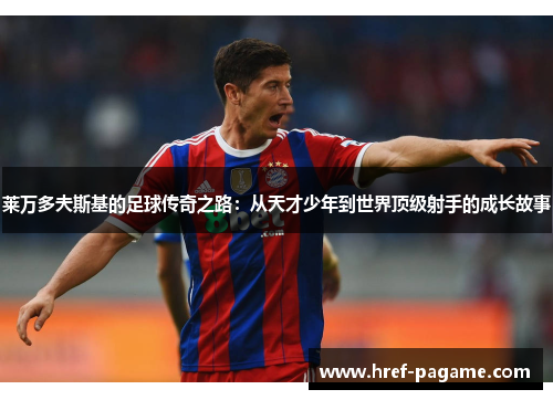 莱万多夫斯基的足球传奇之路：从天才少年到世界顶级射手的成长故事