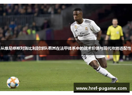 从维尼修斯对阵比利时球队看其在法甲体系中的战术价值与现代攻防适配性