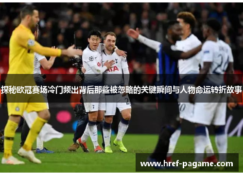 探秘欧冠赛场冷门频出背后那些被忽略的关键瞬间与人物命运转折故事