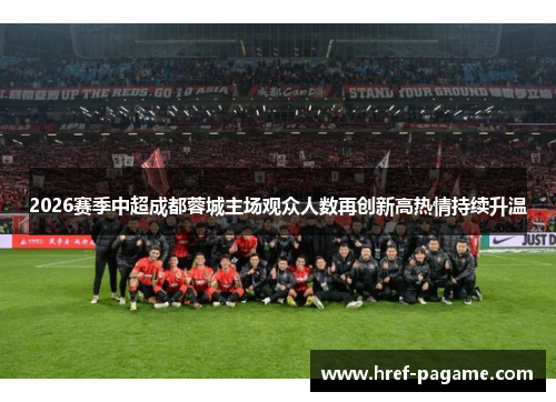 2026赛季中超成都蓉城主场观众人数再创新高热情持续升温
