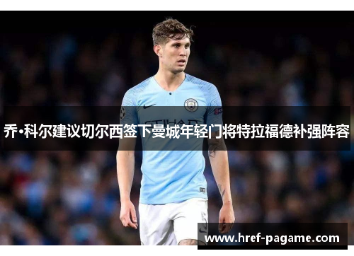 乔·科尔建议切尔西签下曼城年轻门将特拉福德补强阵容