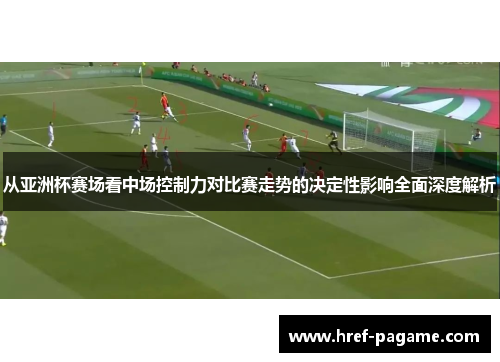 从亚洲杯赛场看中场控制力对比赛走势的决定性影响全面深度解析