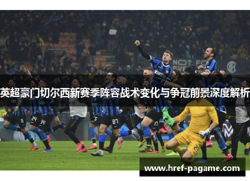 英超豪门切尔西新赛季阵容战术变化与争冠前景深度解析