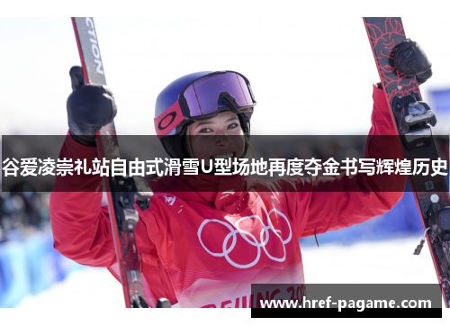 谷爱凌崇礼站自由式滑雪U型场地再度夺金书写辉煌历史